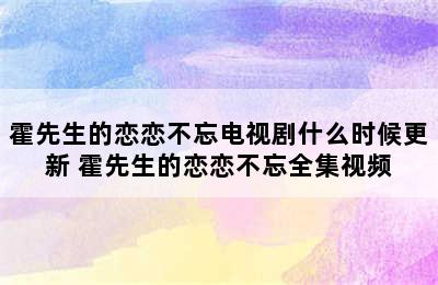 霍先生的恋恋不忘电视剧什么时候更新 霍先生的恋恋不忘全集视频